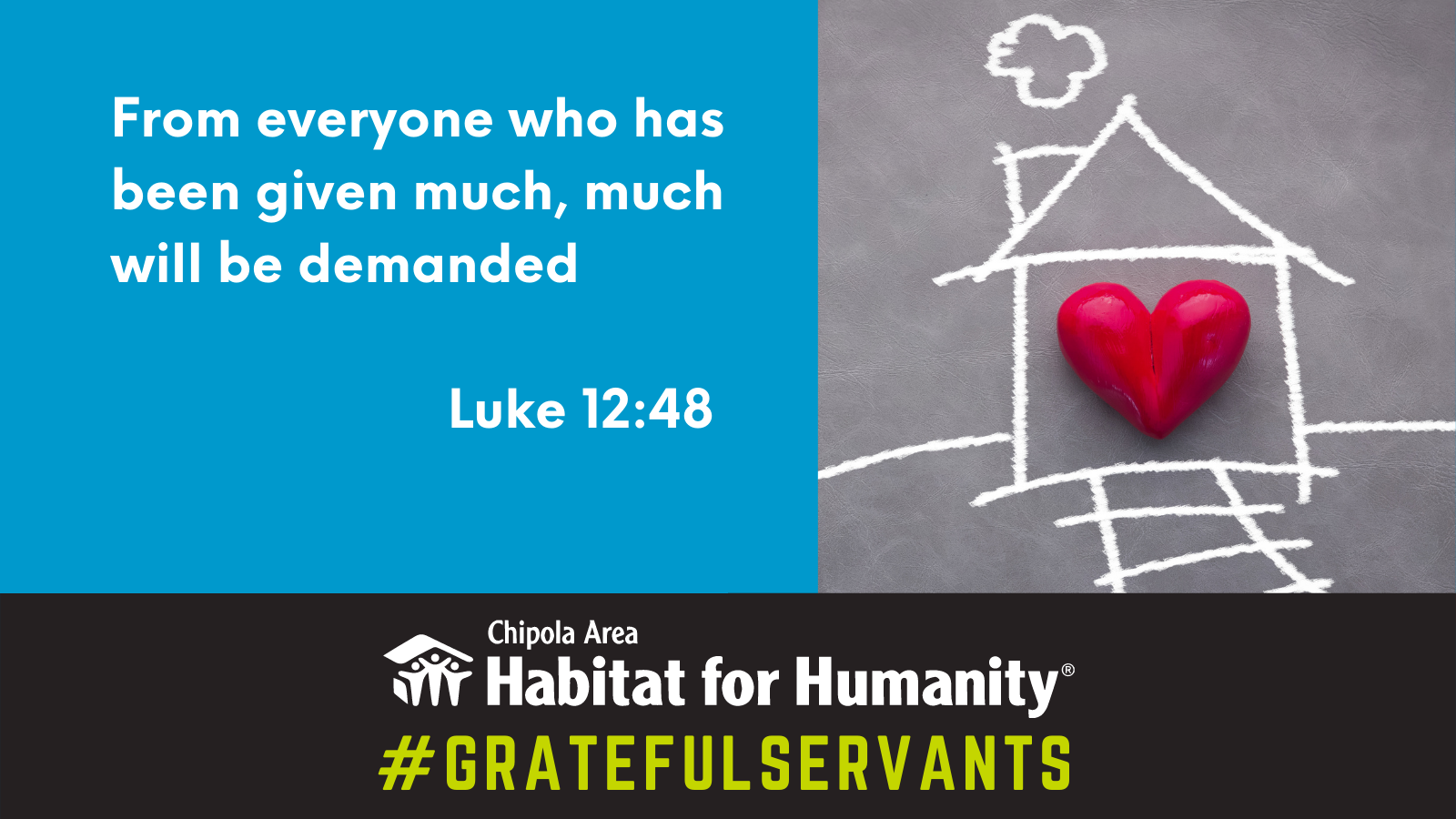 Image of a house drawn in chalk. In the center of the house is a read heart. Text: From everyone who has been given much, much will be demanded Luke 12:48. Chipola Area Habitat for Humanity logo. Text: #GratefulServants.